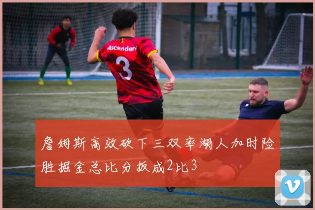 詹姆斯高效砍下三双率湖人加时险胜掘金总比分扳成2比3