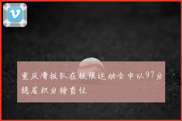 重庆滑板队在极限运动会中以97分稳居积分榜首位