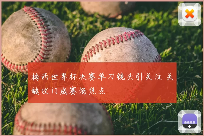 梅西世界杯决赛单刀镜头引关注 关键攻门成赛场焦点