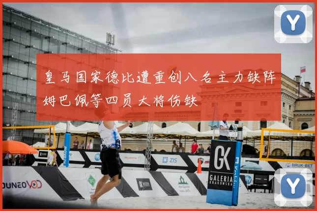 皇马国家德比遭重创八名主力缺阵姆巴佩等四员大将伤缺