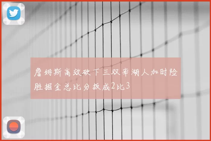 詹姆斯高效砍下三双率湖人加时险胜掘金总比分扳成2比3