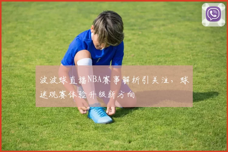 波波球直播NBA赛事解析引关注，球迷观赛体验升级新方向