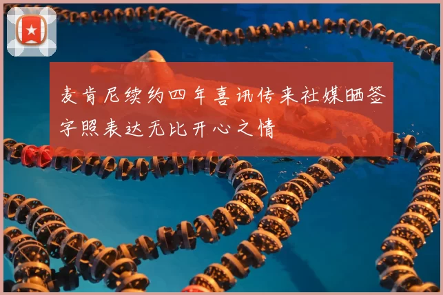 麦肯尼续约四年喜讯传来社媒晒签字照表达无比开心之情