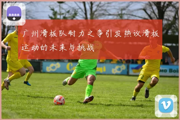 广州滑板队耐力之争引发热议滑板运动的未来与挑战