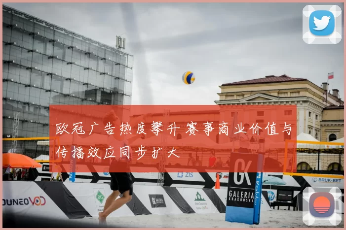 欧冠广告热度攀升 赛事商业价值与传播效应同步扩大