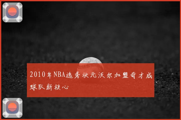 2010年NBA选秀状元沃尔加盟奇才成球队新核心