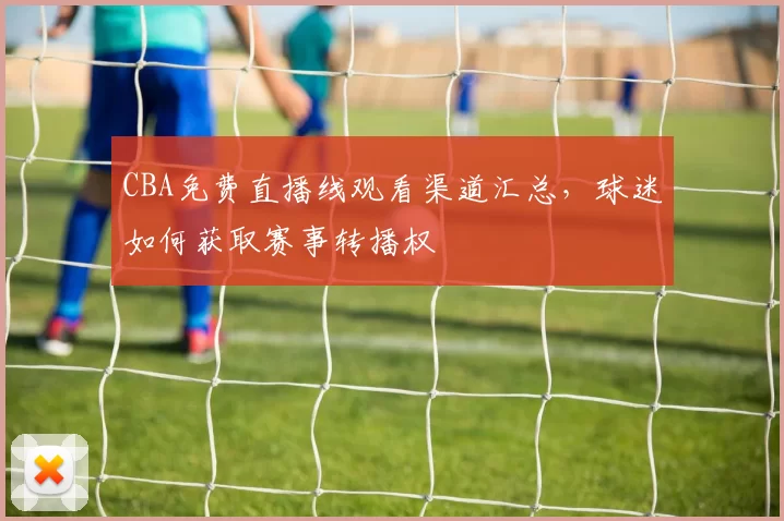 CBA免费直播线观看渠道汇总，球迷如何获取赛事转播权