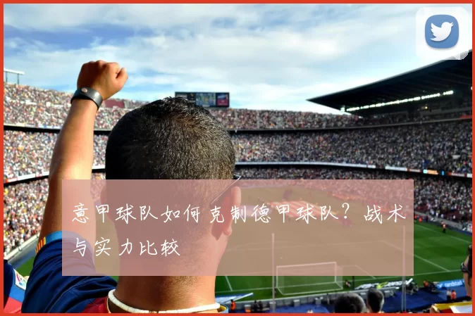 意甲球队如何克制德甲球队？战术与实力比较