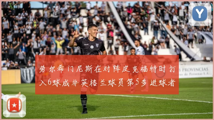 劳尔希门尼斯在对阵皮克福特时打入6球成非英格兰球员第5多进球者
