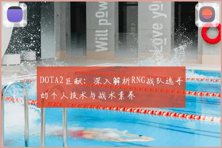 DOTA2巨献：深入解析RNG战队选手的个人技术与战术素养