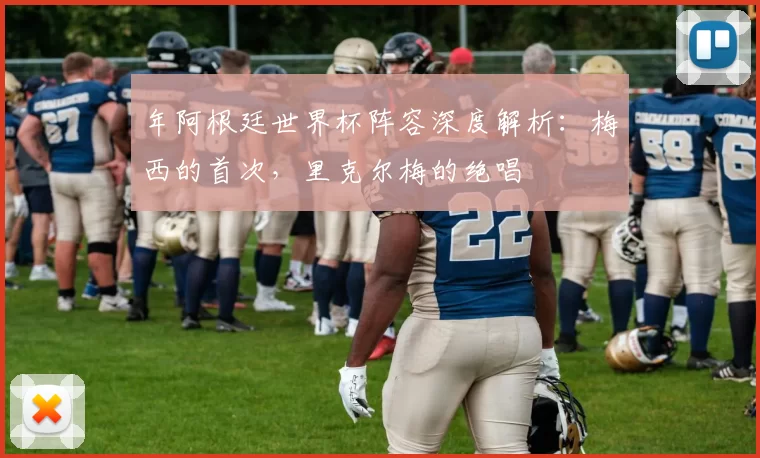 年阿根廷世界杯阵容深度解析：梅西的首次，里克尔梅的绝唱