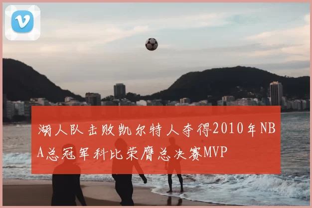 湖人队击败凯尔特人夺得2010年NBA总冠军科比荣膺总决赛MVP