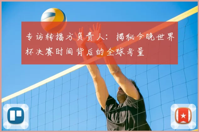 专访转播方负责人:揭秘今晚世界杯决赛时间背后的全球考量