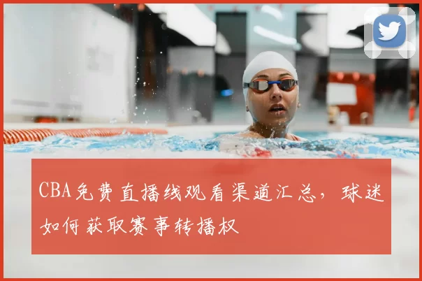 CBA免费直播线观看渠道汇总，球迷如何获取赛事转播权