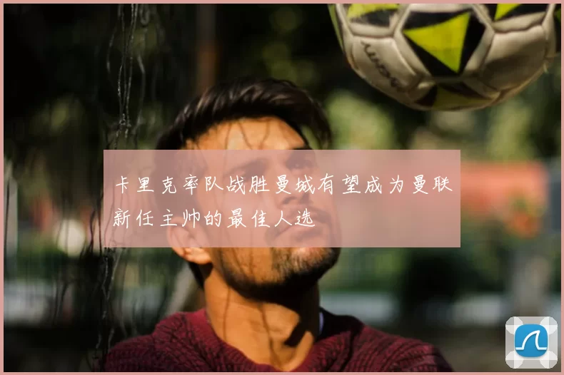 卡里克率队战胜曼城有望成为曼联新任主帅的最佳人选