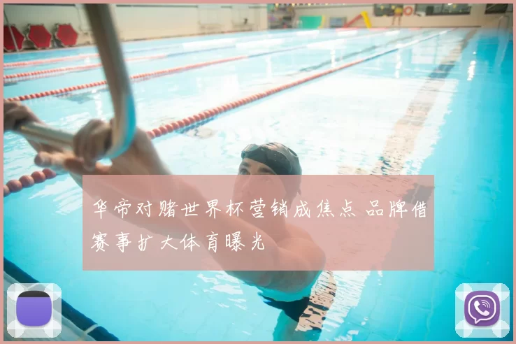 华帝对赌世界杯营销成焦点 品牌借赛事扩大体育曝光