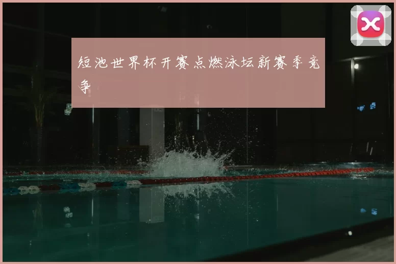 短池世界杯开赛点燃泳坛新赛季竞争