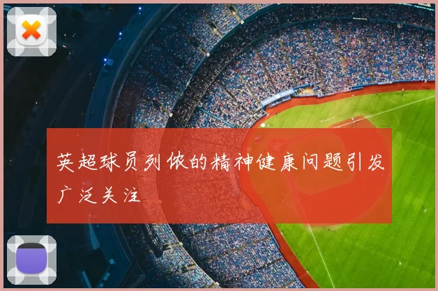 英超球员列侬的精神健康问题引发广泛关注