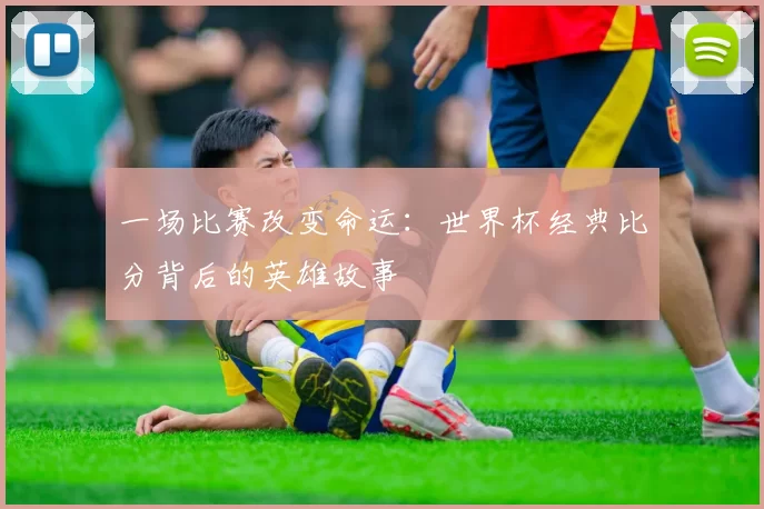 一场比赛改变命运：世界杯经典比分背后的英雄故事