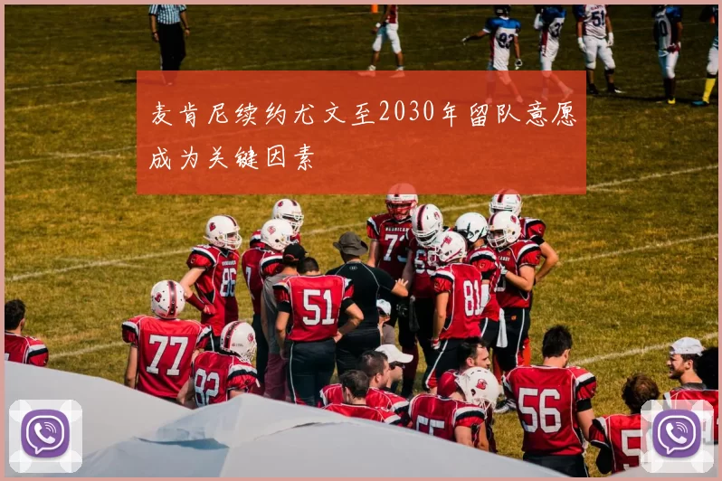 麦肯尼续约尤文至2030年留队意愿成为关键因素