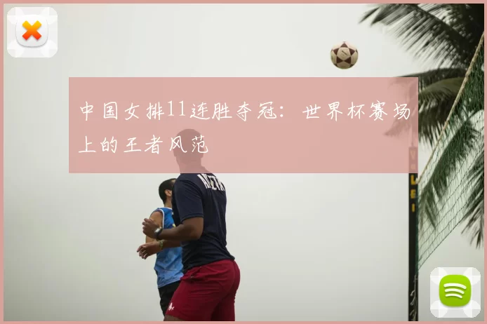 中国女排11连胜夺冠:世界杯赛场上的王者风范