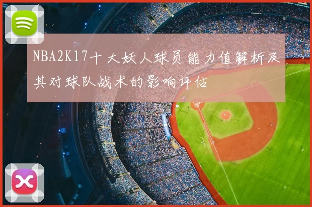 NBA2K17十大妖人球员能力值解析及其对球队战术的影响评估