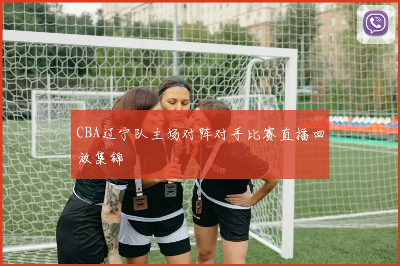 CBA辽宁队主场对阵对手比赛直播回放集锦