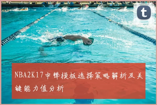 NBA2K17中锋模板选择策略解析及关键能力值分析