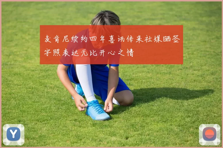 麦肯尼续约四年喜讯传来社媒晒签字照表达无比开心之情