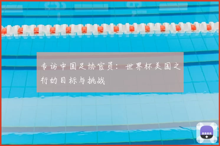 专访中国足协官员:世界杯美国之行的目标与挑战