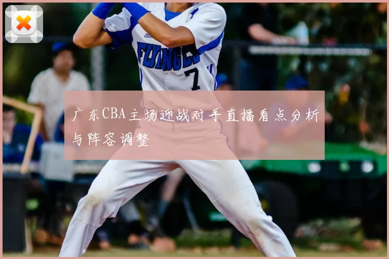 广东CBA主场迎战对手直播看点分析与阵容调整