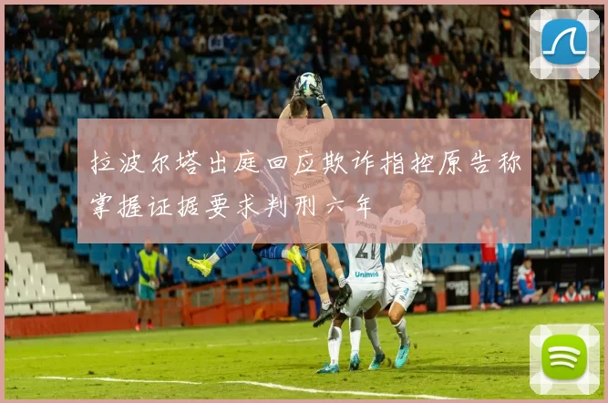 拉波尔塔出庭回应欺诈指控原告称掌握证据要求判刑六年