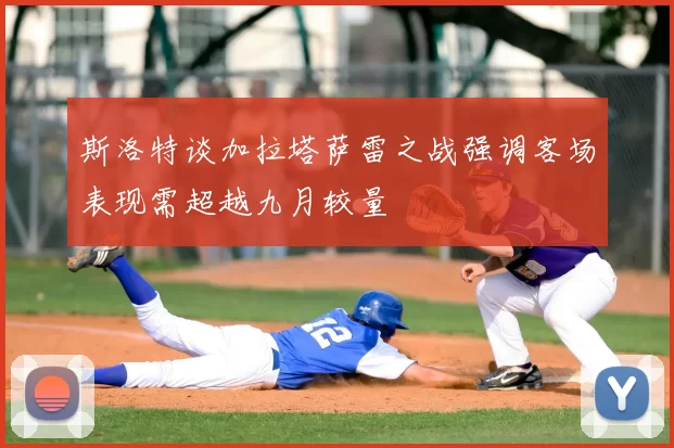 斯洛特谈加拉塔萨雷之战强调客场表现需超越九月较量