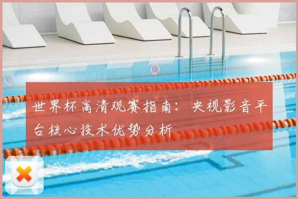 世界杯高清观赛指南:央视影音平台核心技术优势分析