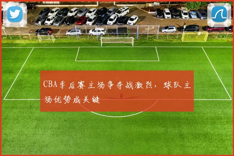 CBA季后赛主场争夺战激烈，球队主场优势成关键