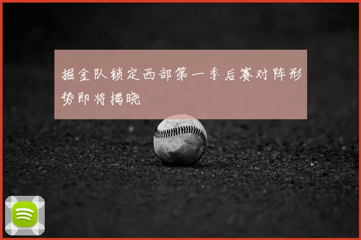 掘金队锁定西部第一季后赛对阵形势即将揭晓