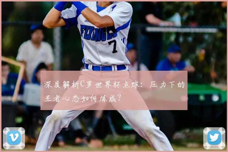 深度解析C罗世界杯点球:压力下的王者心态如何炼成?