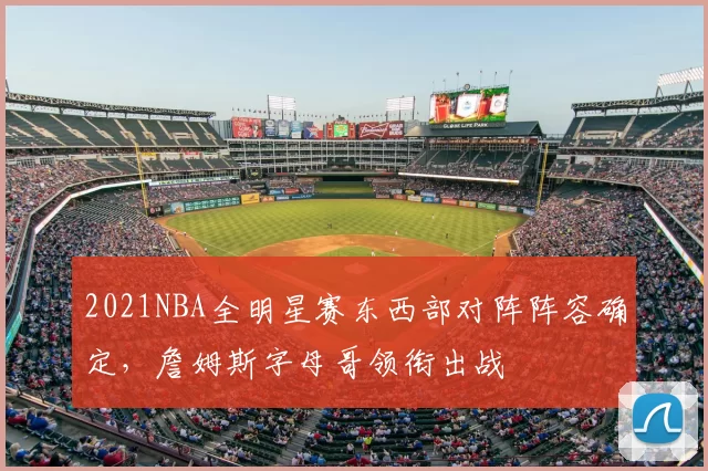 2021NBA全明星赛东西部对阵阵容确定,詹姆斯字母哥领衔出战