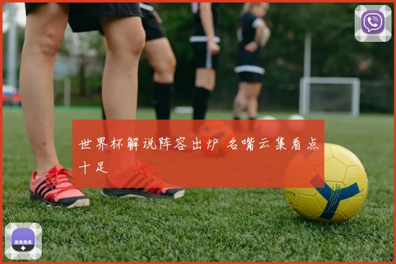 世界杯解说阵容出炉 名嘴云集看点十足