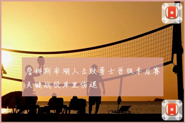 詹姆斯率湖人击败勇士晋级季后赛关键战役库里伤退