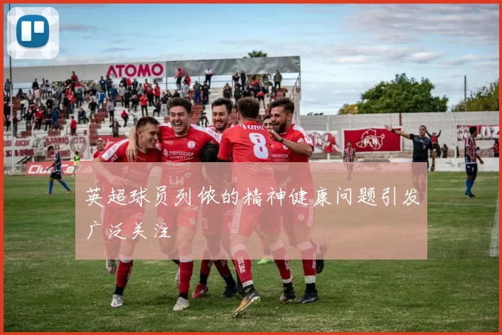 英超球员列侬的精神健康问题引发广泛关注