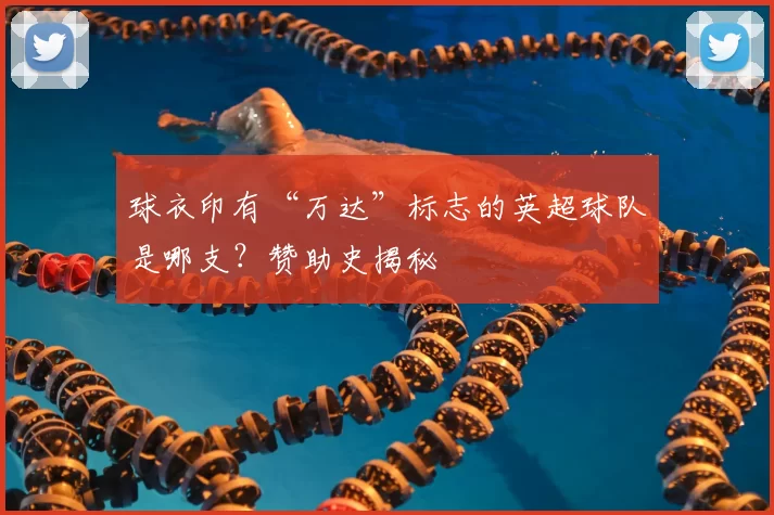 球衣印有“万达”标志的英超球队是哪支？赞助史揭秘