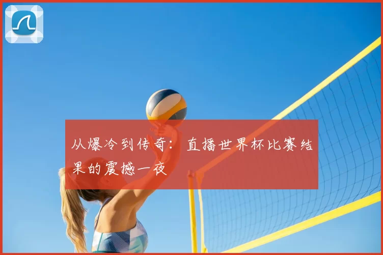 从爆冷到传奇:直播世界杯比赛结果的震撼一夜
