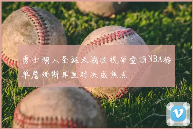 勇士湖人圣诞大战收视率登顶NBA榜单詹姆斯库里对决成焦点