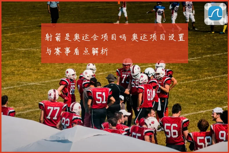 射箭是奥运会项目吗 奥运项目设置与赛事看点解析