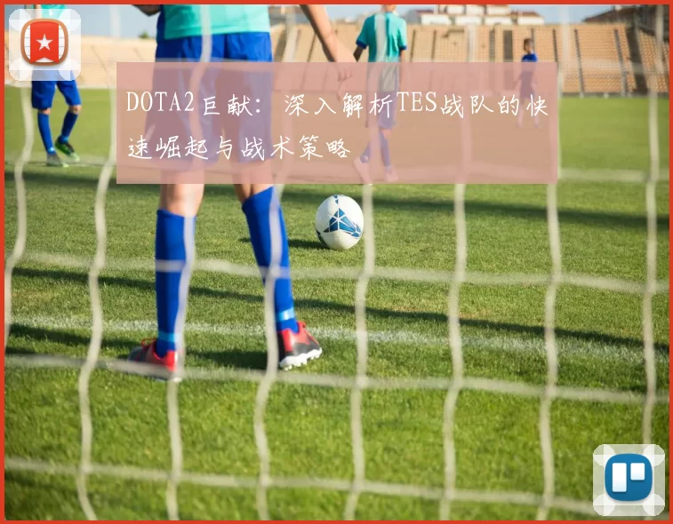 DOTA2巨献：深入解析TES战队的快速崛起与战术策略
