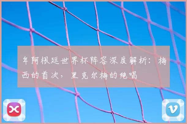 年阿根廷世界杯阵容深度解析:梅西的首次,里克尔梅的绝唱