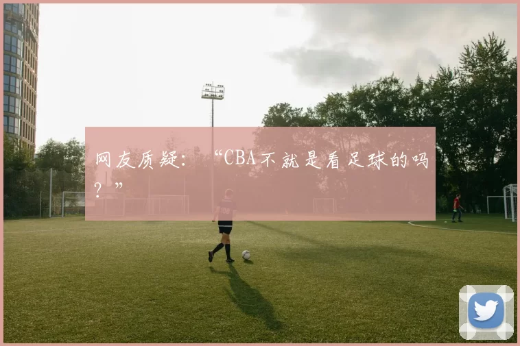 网友质疑：“CBA不就是看足球的吗？”