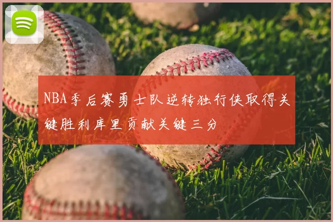 NBA季后赛勇士队逆转独行侠取得关键胜利库里贡献关键三分