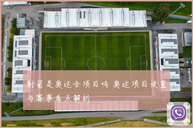 射箭是奥运会项目吗 奥运项目设置与赛事看点解析